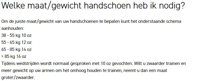 Overzicht voor het bepalen van de juiste maat bokshandschoenen op basis van gewicht: <30 kg = 6 oz, 30–38 kg = 8 oz, 38–55 kg = 10 oz, 55–65 kg = 12 oz, 65–85 kg = 14 oz, >85 kg = 16 oz. Toelichting: bij wedstrijden wordt meestal met 10 oz gevochten; voor zwaardere training kan een grotere maat gekozen worden.
