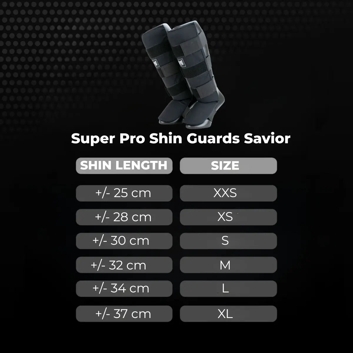 Super Pro Shin Guards Savior maattabel met zwarte scheenbeschermers op donkere achtergrond. De afbeelding toont de scheenbeschermers en een overzicht van de juiste maat op basis van scheenbeenlengte in centimeters, van XXS tot XL. Geschikt voor kickboksen en Muay Thai om eenvoudig de juiste maat scheenbeschermers te kiezen.